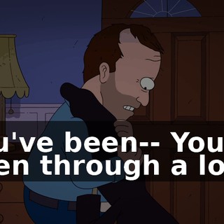 You've been-- You've been through a lot.