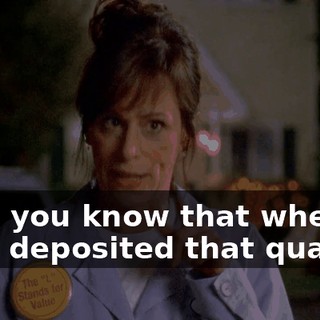 And, you know that when they deposited that quarter,