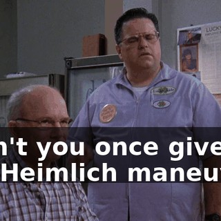 Didn't you once give me the Heimlich maneuver