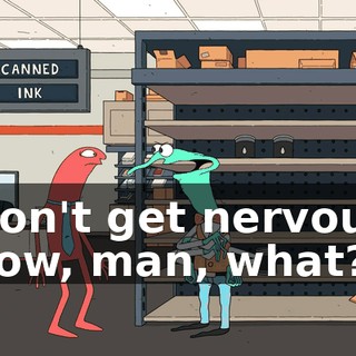 Don't get nervous now, man, what?