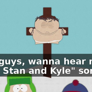 You guys, wanna hear my "I hate Stan and Kyle" song?