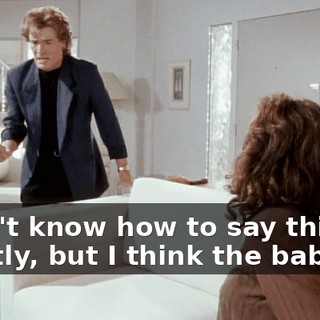 I don't know how to say this exactly, but I think the baby's...