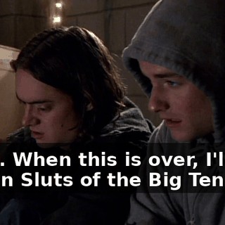 Yeah. When this is over, I'll just pop in Sluts of the Big Ten.