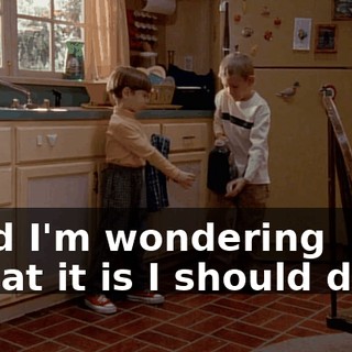 ♪ And I'm wondering What it is I should do... ♪