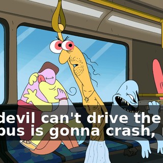The devil can't drive the bus. The bus is gonna crash, man!