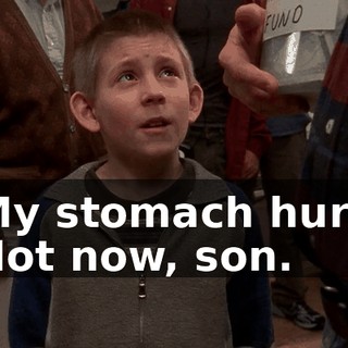- My stomach hurts. - Not now, son.
