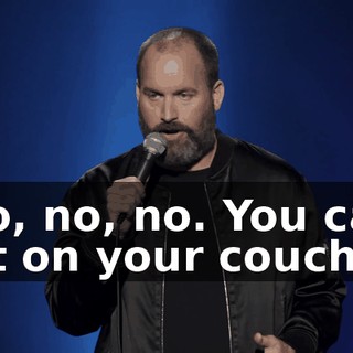No, no, no. You can sit on your couch,