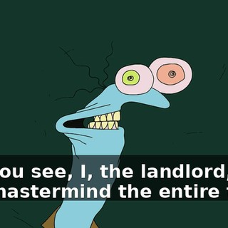 For you see, I, the landlord, was the mastermind the entire time!
