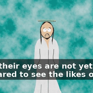 Nay, their eyes are not yet prepared to see the likes of me.
