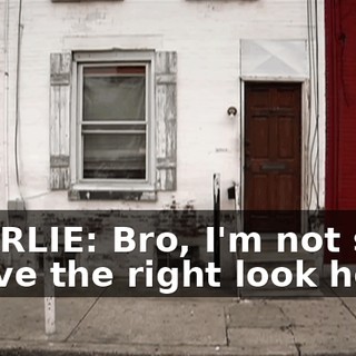 CHARLIE: Bro, I'm not sure I have the right look here.