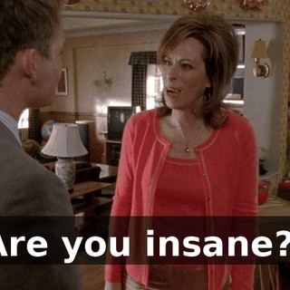 Are you insane?!