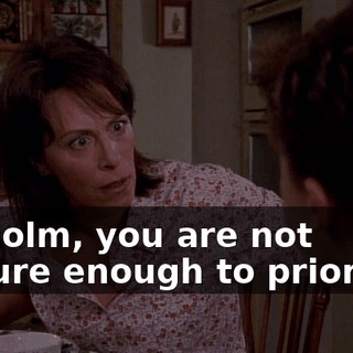 Malcolm, you are not mature enough to prioritize