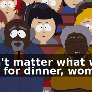 Don't matter what we had for dinner, woman!