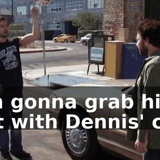 I'm gonna grab his cat with Dennis' car.