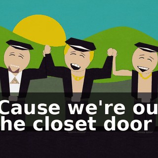 ♪ 'Cause we're out the closet door ♪