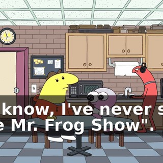 You know, I've never seen "The Mr. Frog Show".