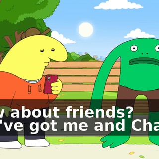 ♪ How about friends? You've got me and Charlie ♪