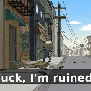 Fuck, I'm ruined!