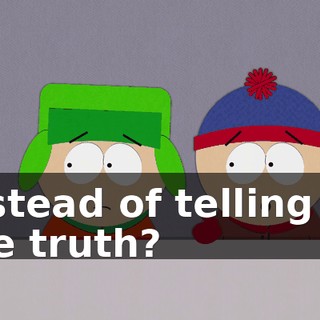 instead of telling us the truth?