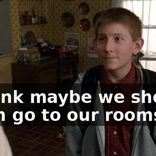 I think maybe we should both go to our rooms.