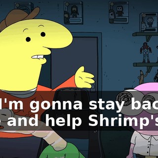 But I'm gonna stay back here and help Shrimp's life