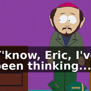 Y'know, Eric, I've been thinking...