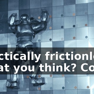 Practically frictionless. What you think? Cool?