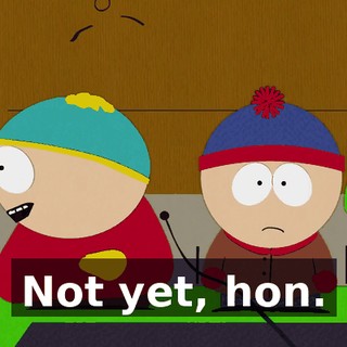 Not yet, hon.
