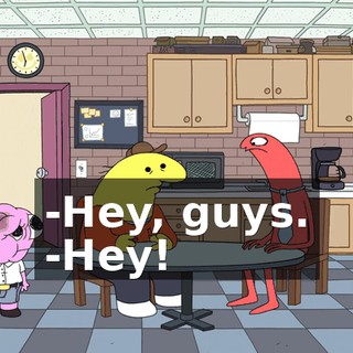 -Hey, guys. -Hey!