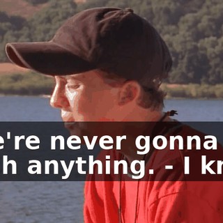 - We're never gonna catch anything. - I know.