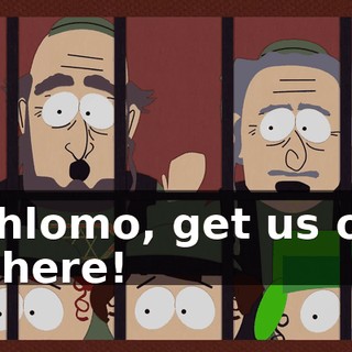 Schlomo, get us out of here!