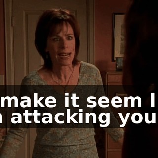 to make it seem like I'm attacking you?