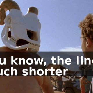 You know, the line's much shorter