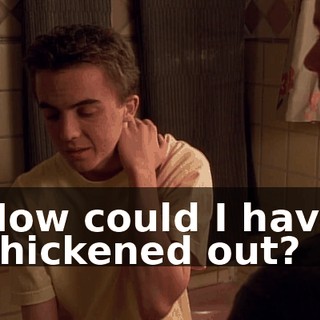 How could I have chickened out?