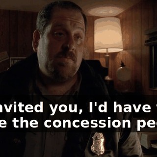 If I invited you, I'd have to invite the concession people,