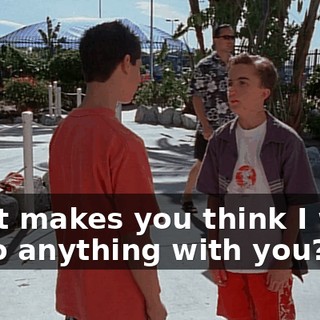 What makes you think I want to do anything with you?