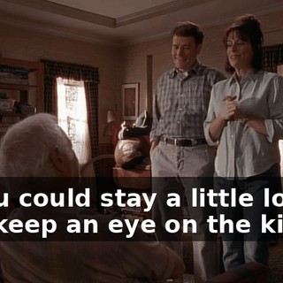 if you could stay a little longer and keep an eye on the kids.