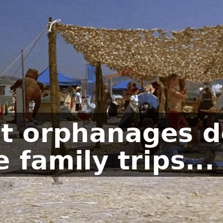 I bet orphanages don't take family trips...