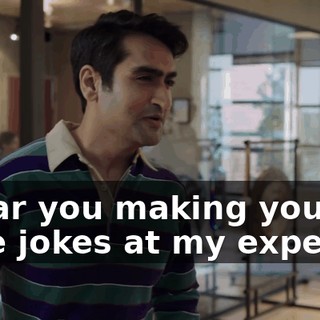 I hear you making your little jokes at my expense,