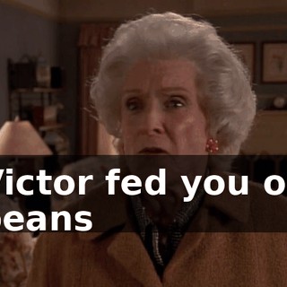 Victor fed you on beans