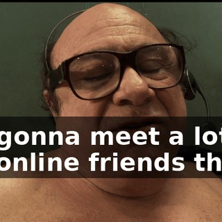 I'm gonna meet a lot of my online friends there.