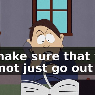is make sure that you do not just go out