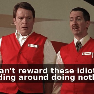 We can't reward these idiots for standing around doing nothing!