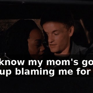 You know my mom's gonna end up blaming me for this.
