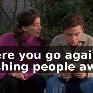 There you go again, pushing people away.