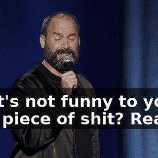 That's not funny to you, you piece of shit? Really?
