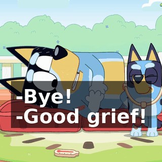 -Bye! -Good grief!