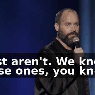 Most aren't. We know those ones, you know?