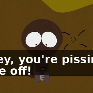 Hey, you're pissing me off!