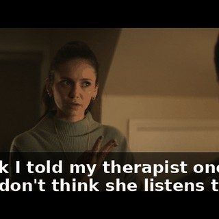 I think I told my therapist once, but I don't think she listens to me.
